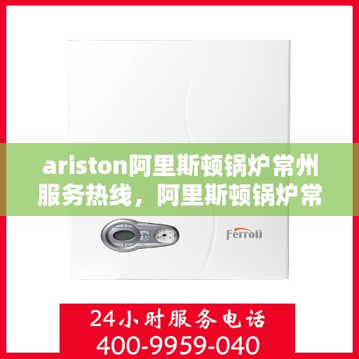 ariston阿里斯顿锅炉常州服务热线，阿里斯顿锅炉常州服务热线，专业解决您的热力需求