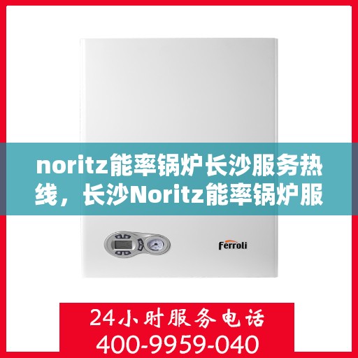 noritz能率锅炉长沙服务热线，长沙Noritz能率锅炉服务热线，专业解决您的锅炉需求