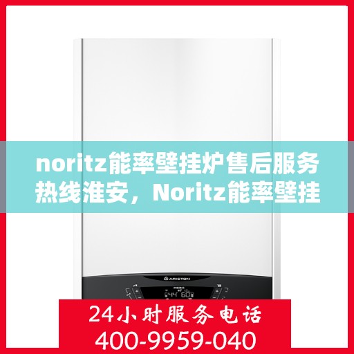 noritz能率壁挂炉售后服务热线淮安，Noritz能率壁挂炉淮安售后服务热线全解析
