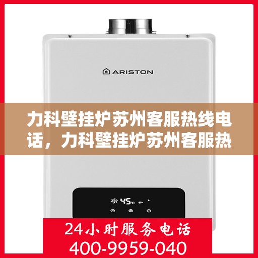 力科壁挂炉苏州客服热线电话，力科壁挂炉苏州客服热线电话公布，专业服务就在您身边！