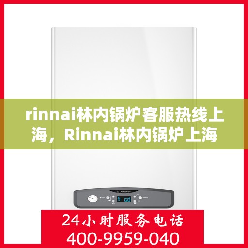 rinnai林内锅炉客服热线上海，Rinnai林内锅炉上海客服热线，专业解答您的疑问