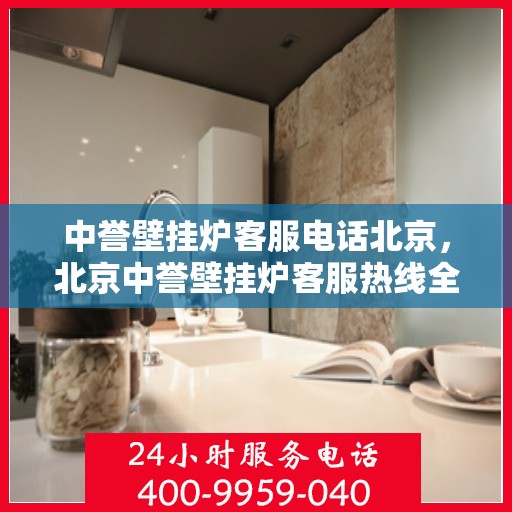 中誉壁挂炉客服电话北京，北京中誉壁挂炉客服热线全解析