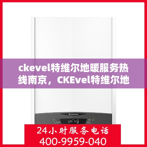 ckevel特维尔地暖服务热线南京，CKEvel特维尔地暖南京服务热线，专业品质，温暖您的生活