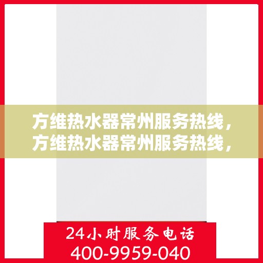 方维热水器常州服务热线，方维热水器常州服务热线，专业售后，温暖您的生活