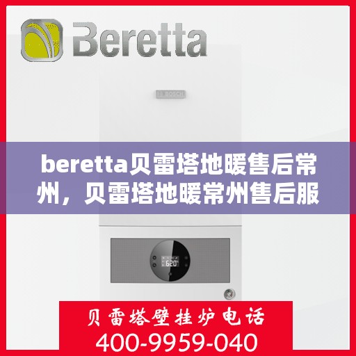 beretta贝雷塔地暖售后常州，贝雷塔地暖常州售后服务中心，专业维修，贴心服务