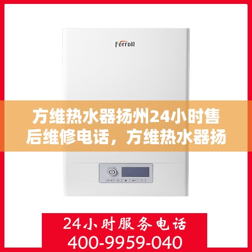 方维热水器扬州24小时售后维修电话，方维热水器扬州全天候售后维修服务热线