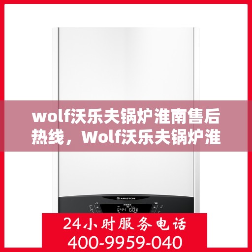 wolf沃乐夫锅炉淮南售后热线，Wolf沃乐夫锅炉淮南售后服务热线及专业维修指南