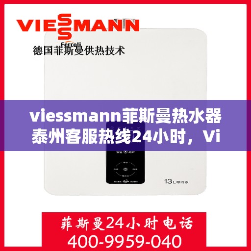 viessmann菲斯曼热水器泰州客服热线24小时，Viessmann菲斯曼热水器泰州全天候客服热线，贴心服务随时在线