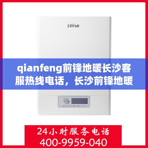 qianfeng前锋地暖长沙客服热线电话，长沙前锋地暖客服热线电话及售后服务指南