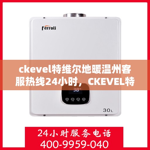 ckevel特维尔地暖温州客服热线24小时，CKEVEL特维尔地暖温州全天候客服热线，温暖连接每一刻
