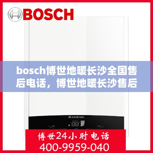bosch博世地暖长沙全国售后电话，博世地暖长沙售后热线，专业服务保障您的温暖生活