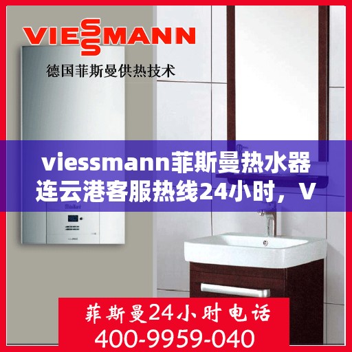 viessmann菲斯曼热水器连云港客服热线24小时，Viessmann菲斯曼热水器连云港全天候客服热线，贴心服务不打烊