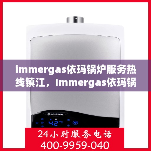 immergas依玛锅炉服务热线镇江，Immergas依玛锅炉镇江服务热线指南