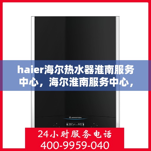 haier海尔热水器淮南服务中心，海尔淮南服务中心，专业维修海尔热水器，品质保障温暖您的家