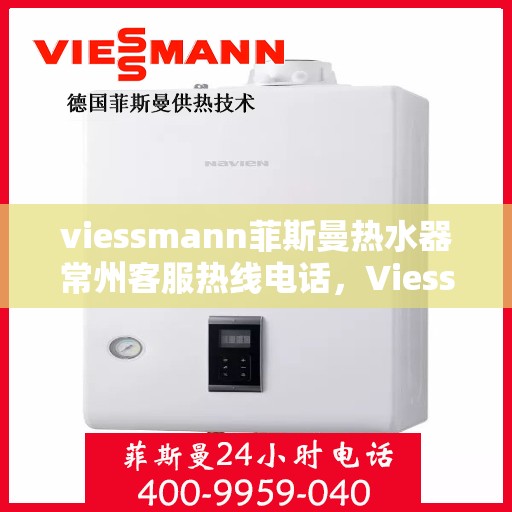 viessmann菲斯曼热水器常州客服热线电话，Viessmann菲斯曼热水器常州客服热线详解，专业支持与贴心服务