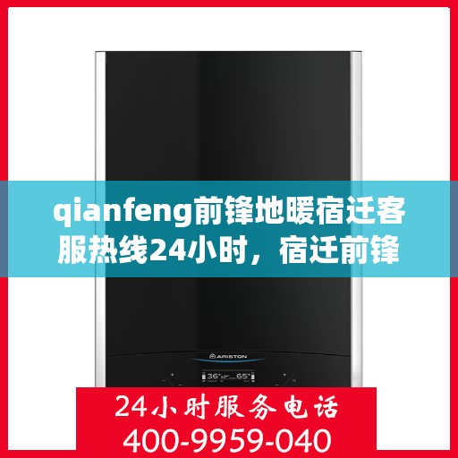 qianfeng前锋地暖宿迁客服热线24小时，宿迁前锋地暖全天候客服热线，专业解答，温暖无忧