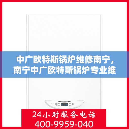 中广欧特斯锅炉维修南宁，南宁中广欧特斯锅炉专业维修服务
