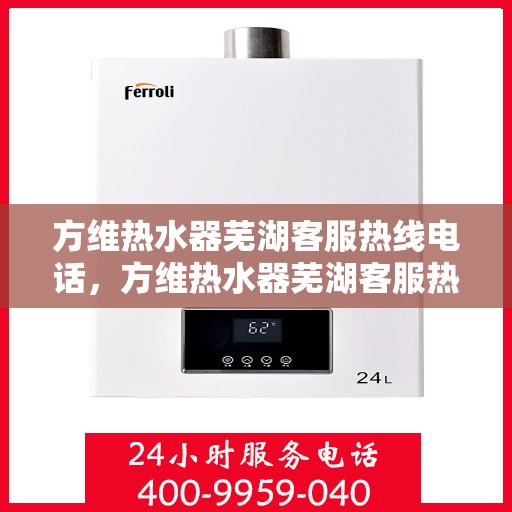 方维热水器芜湖客服热线电话，方维热水器芜湖客服热线电话详解，贴心服务，一触即达