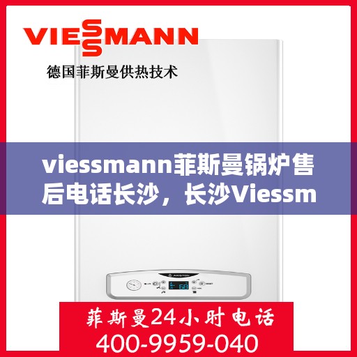 viessmann菲斯曼锅炉售后电话长沙，长沙Viessmann菲斯曼锅炉售后电话及服务一览