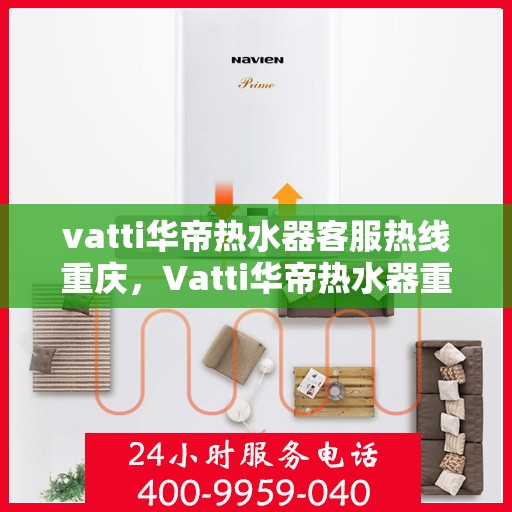 vatti华帝热水器客服热线重庆，Vatti华帝热水器重庆客服热线详解