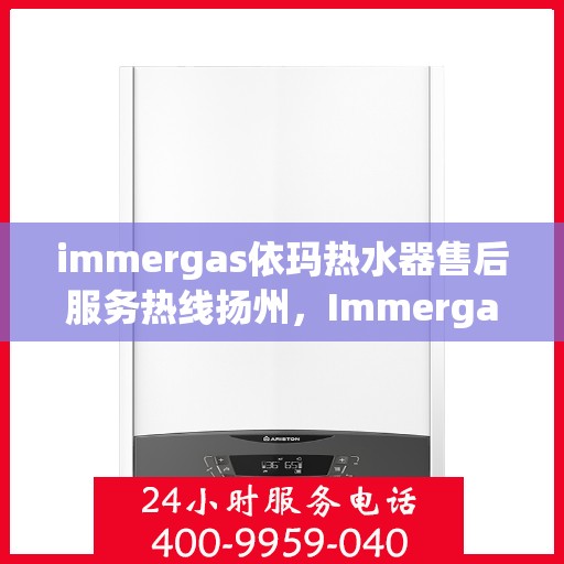 immergas依玛热水器售后服务热线扬州，Immergas依玛热水器扬州售后服务热线详解