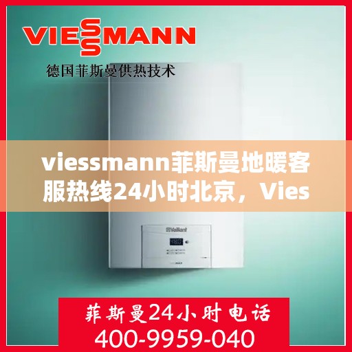 viessmann菲斯曼地暖客服热线24小时北京，Viessmann菲斯曼地暖北京24小时客服热线全攻略