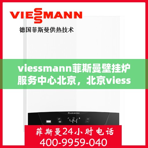 viessmann菲斯曼壁挂炉服务中心北京，北京viessmann菲斯曼壁挂炉专业服务中心