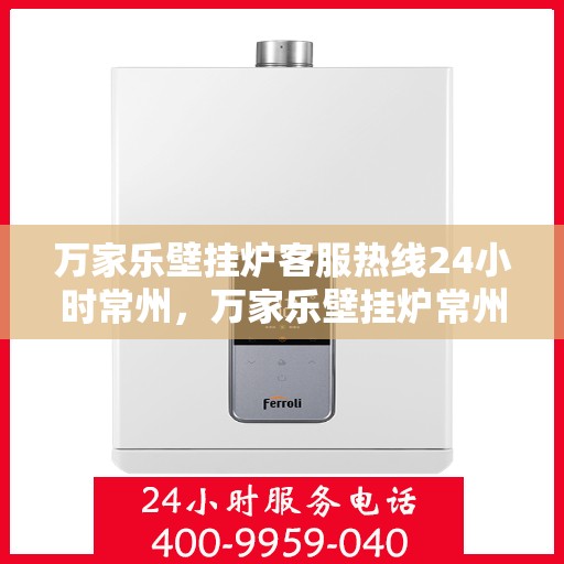 万家乐壁挂炉客服热线24小时常州，万家乐壁挂炉常州24小时客服热线全面服务