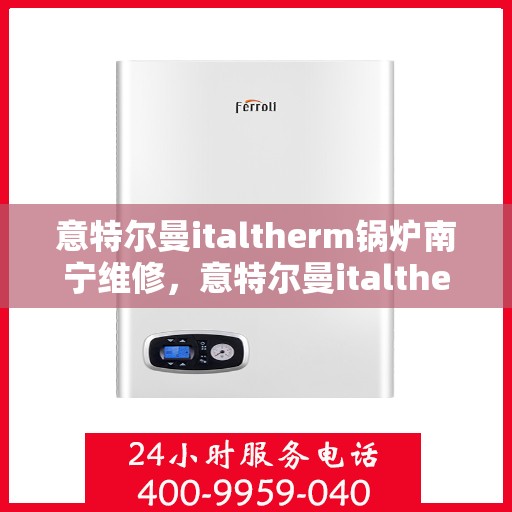 意特尔曼italtherm锅炉南宁维修，意特尔曼italtherm锅炉南宁专业维修服务