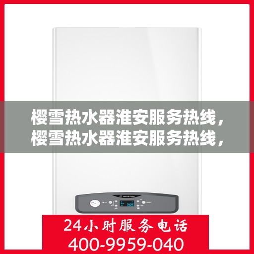 樱雪热水器淮安服务热线，樱雪热水器淮安服务热线，专业维修与售后支持