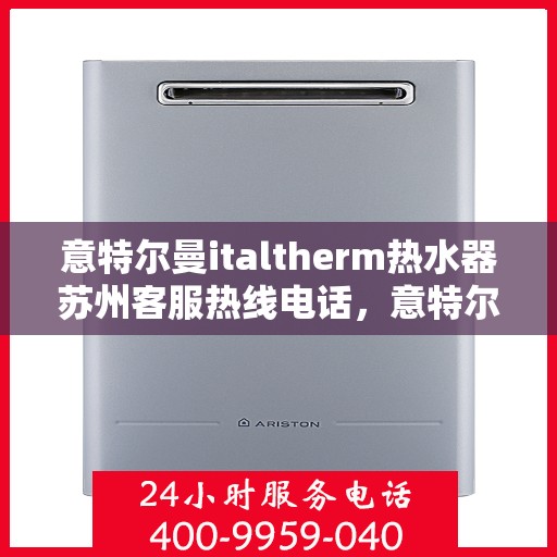 意特尔曼italtherm热水器苏州客服热线电话，意特尔曼italtherm热水器苏州客服热线详解，一站式专业支持与解决方案