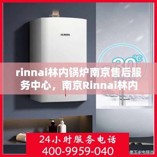 rinnai林内锅炉南京售后服务中心，南京Rinnai林内锅炉售后服务中心，专业维修与优质服务