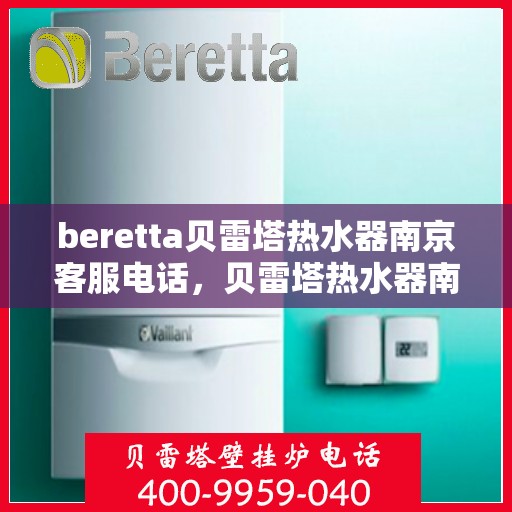 beretta贝雷塔热水器南京客服电话，贝雷塔热水器南京客服热线及咨询指南
