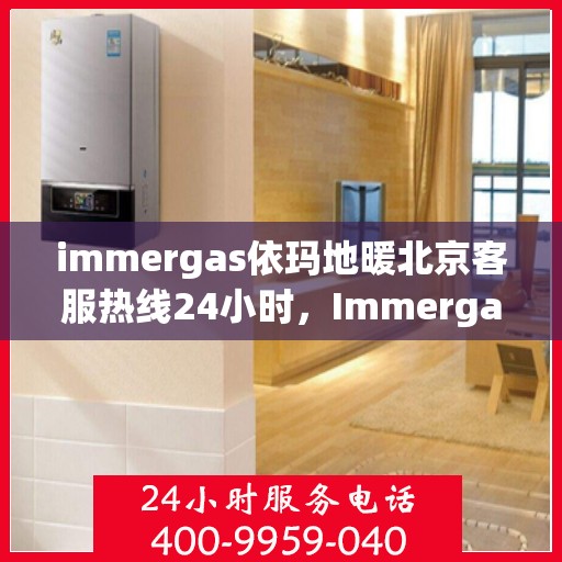 immergas依玛地暖北京客服热线24小时，Immergas依玛地暖北京全天候客服热线，温暖连接您的每一个需求