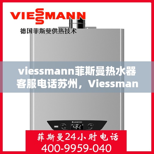 viessmann菲斯曼热水器客服电话苏州，Viessmann菲斯曼热水器苏州客服热线及售后服务指南