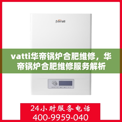 vatti华帝锅炉合肥维修，华帝锅炉合肥维修服务解析