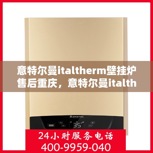 意特尔曼italtherm壁挂炉售后重庆，意特尔曼italtherm壁挂炉重庆售后服务中心专业服务介绍