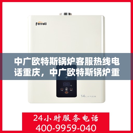 中广欧特斯锅炉客服热线电话重庆，中广欧特斯锅炉重庆客服热线电话及售后服务解析