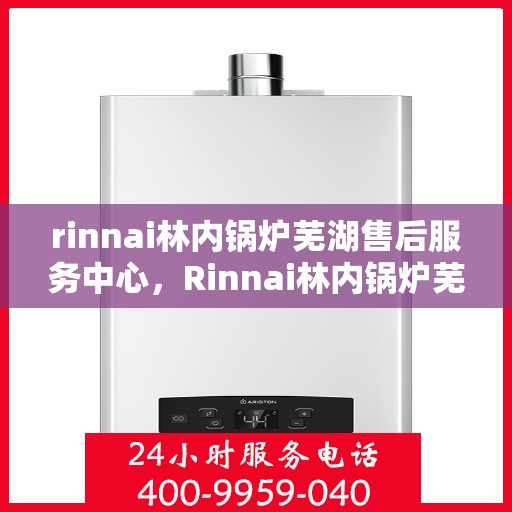 rinnai林内锅炉芜湖售后服务中心，Rinnai林内锅炉芜湖专业售后服务中心，高效服务，温暖您的生活