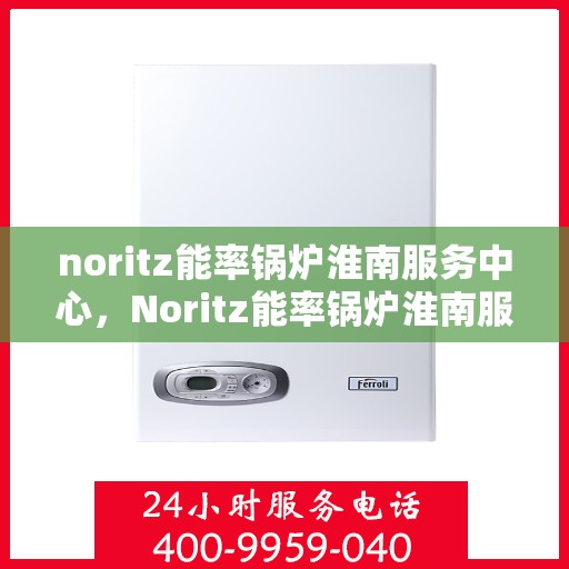 noritz能率锅炉淮南服务中心，Noritz能率锅炉淮南服务中心，专业维护与高效运行的保障