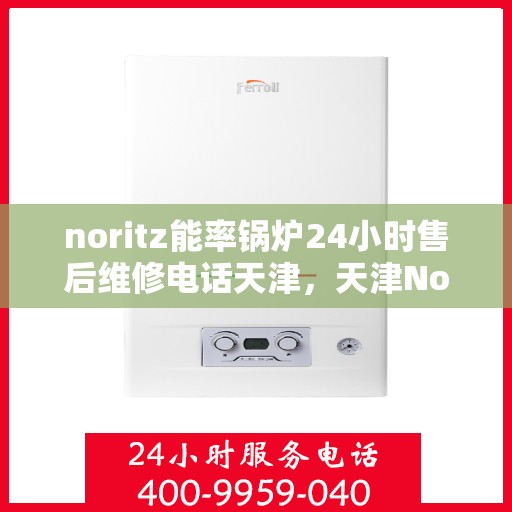 noritz能率锅炉24小时售后维修电话天津，天津Noritz能率锅炉全天候售后维修服务热线