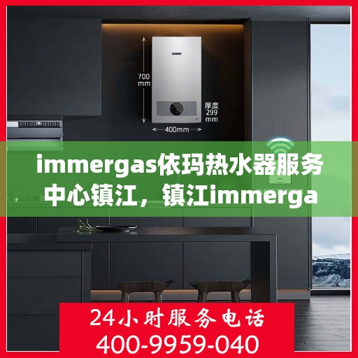 immergas依玛热水器服务中心镇江，镇江immergas依玛热水器专业服务中心，高效维修与保养解决方案