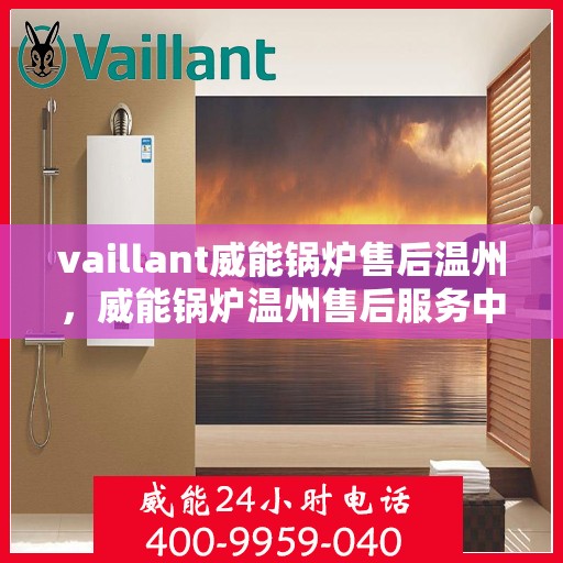 vaillant威能锅炉售后温州，威能锅炉温州售后服务中心，专业维修与贴心服务