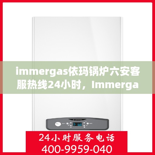 immergas依玛锅炉六安客服热线24小时，Immergas依玛锅炉六安全天候客服热线，贴心服务不打烊