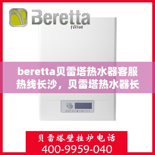 beretta贝雷塔热水器客服热线长沙，贝雷塔热水器长沙客服热线解析与使用方法指南