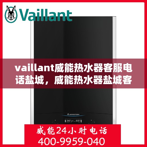 vaillant威能热水器客服电话盐城，威能热水器盐城客服热线，专业解答您的疑问