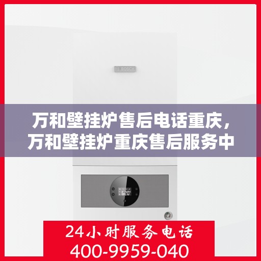万和壁挂炉售后电话重庆，万和壁挂炉重庆售后服务中心联系电话及服务一览