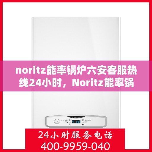 noritz能率锅炉六安客服热线24小时，Noritz能率锅炉六安客服热线全天候服务，24小时为您解答疑难