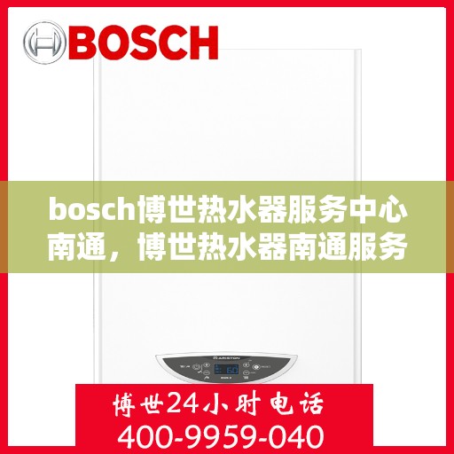 bosch博世热水器服务中心南通，博世热水器南通服务中心，专业维修与保养一站式解决