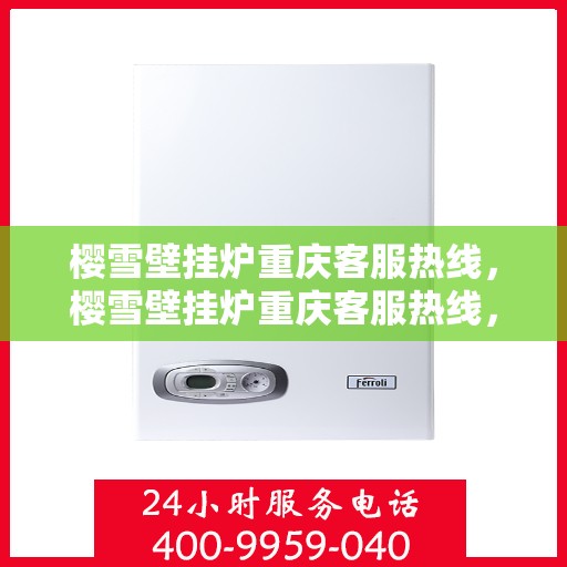 樱雪壁挂炉重庆客服热线，樱雪壁挂炉重庆客服热线，专业解答，温暖您的生活